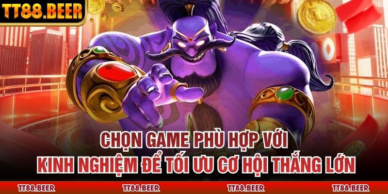 Chọn game phù hợp với kinh nghiệm để tối ưu cơ hội thắng lớn